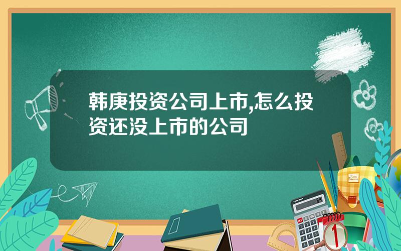 韩庚投资公司上市,怎么投资还没上市的公司
