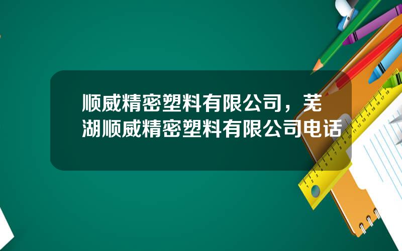 顺威精密塑料有限公司，芜湖顺威精密塑料有限公司电话