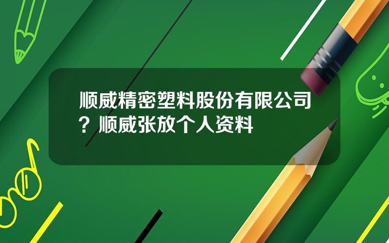 顺威精密塑料股份有限公司？顺威张放个人资料