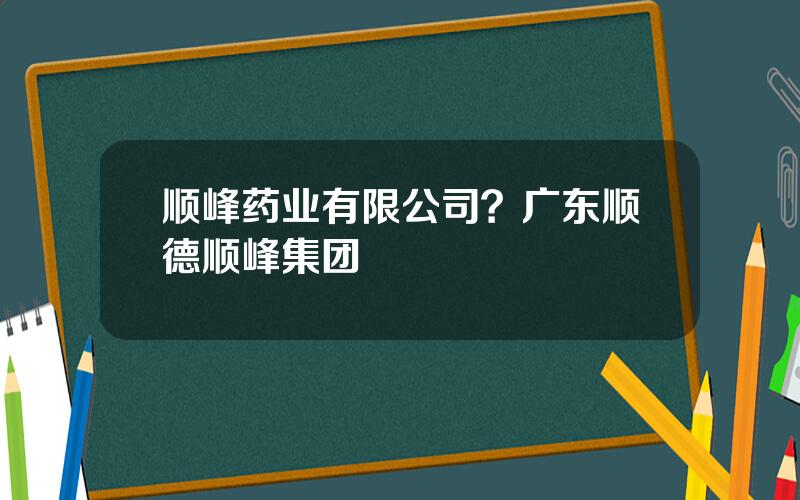 顺峰药业有限公司？广东顺德顺峰集团