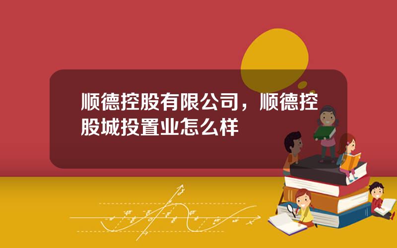 顺德控股有限公司，顺德控股城投置业怎么样