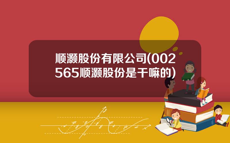 顺灏股份有限公司(002565顺灏股份是干嘛的)