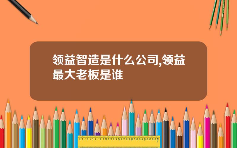领益智造是什么公司,领益最大老板是谁