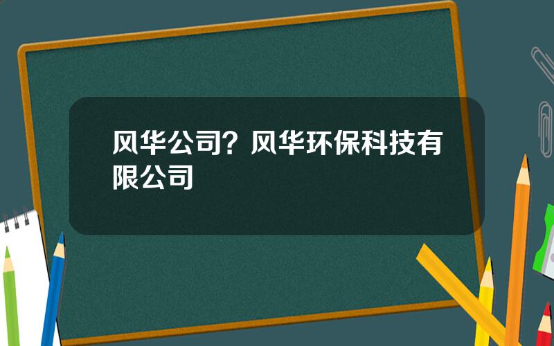 风华公司？风华环保科技有限公司