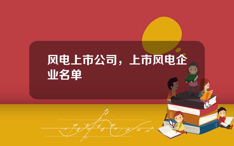 风电上市公司，上市风电企业名单