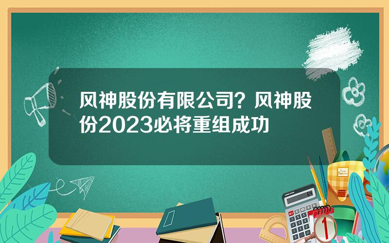 风神股份有限公司？风神股份2023必将重组成功