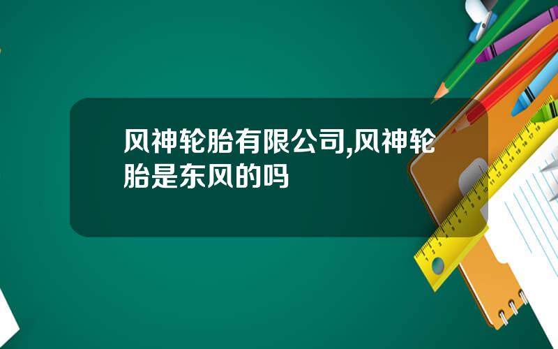 风神轮胎有限公司,风神轮胎是东风的吗