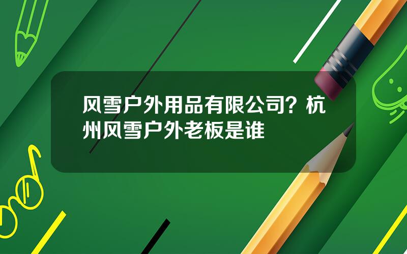 风雪户外用品有限公司？杭州风雪户外老板是谁