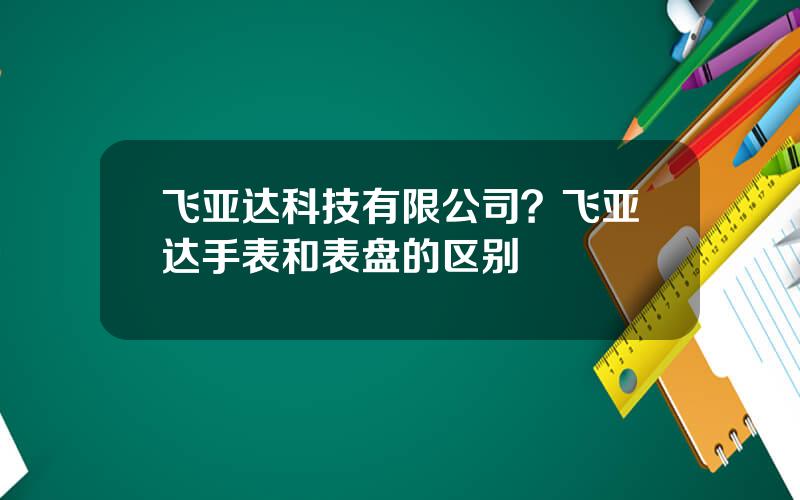飞亚达科技有限公司？飞亚达手表和表盘的区别