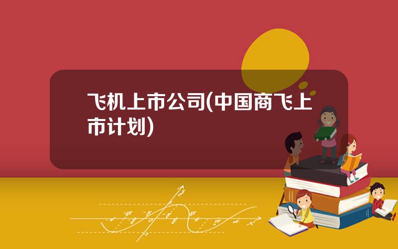 飞机上市公司(中国商飞上市计划)