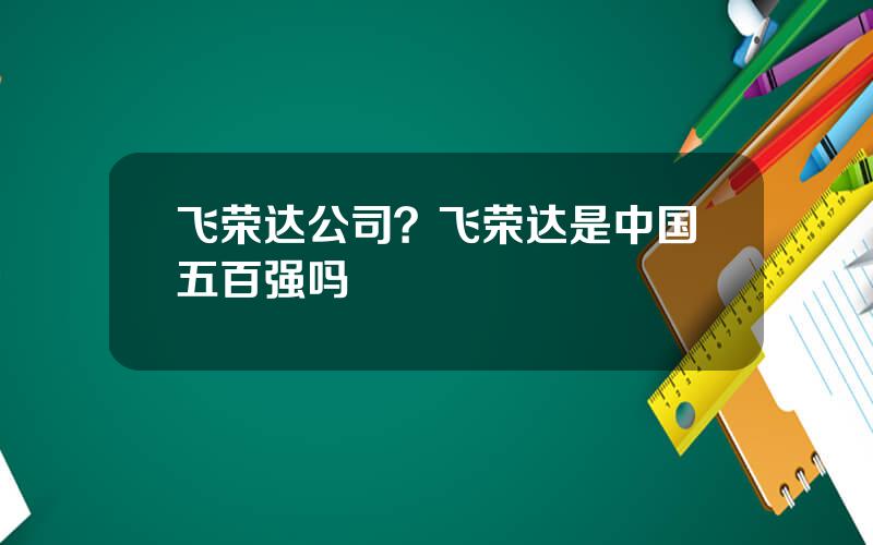 飞荣达公司？飞荣达是中国五百强吗
