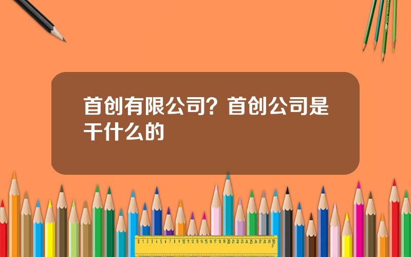 首创有限公司？首创公司是干什么的