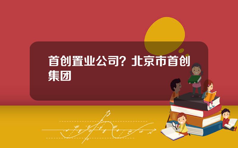 首创置业公司？北京市首创集团