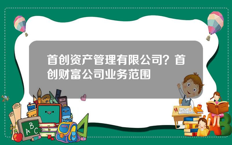 首创资产管理有限公司？首创财富公司业务范围