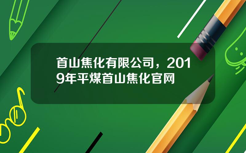 首山焦化有限公司，2019年平煤首山焦化官网