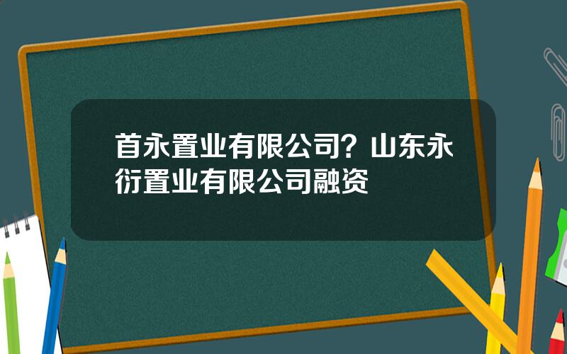 首永置业有限公司？山东永衍置业有限公司融资
