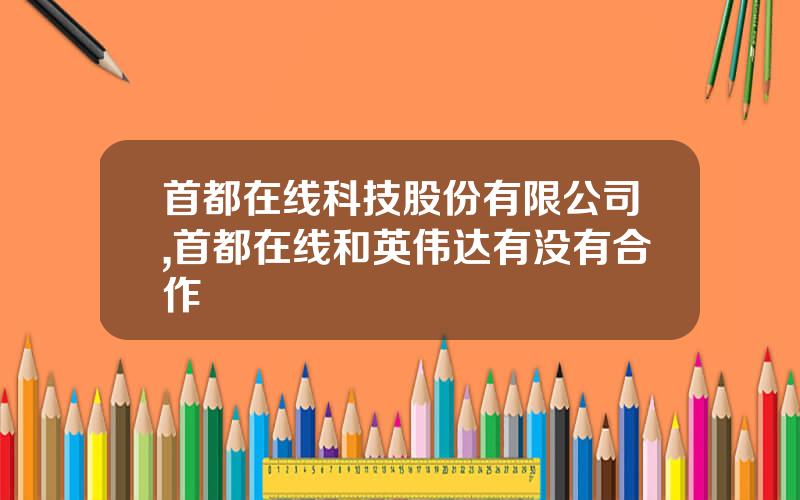首都在线科技股份有限公司,首都在线和英伟达有没有合作