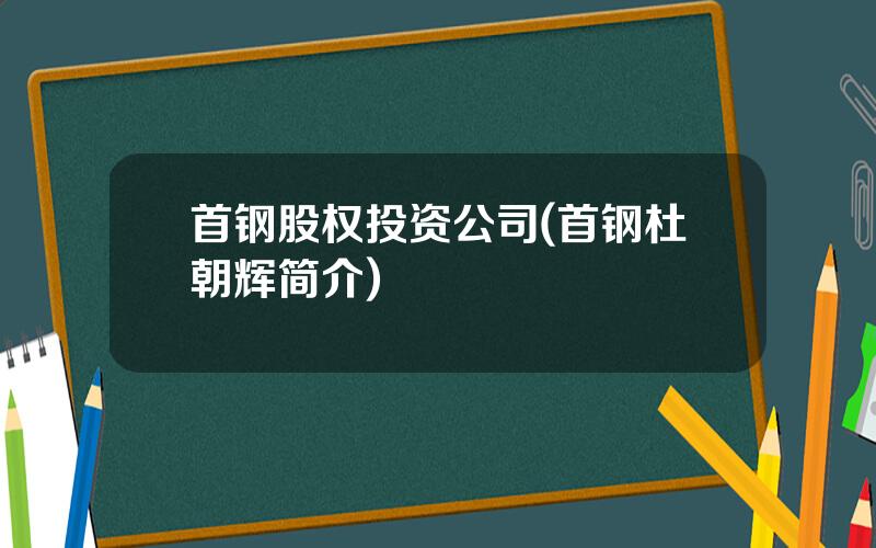 首钢股权投资公司(首钢杜朝辉简介)