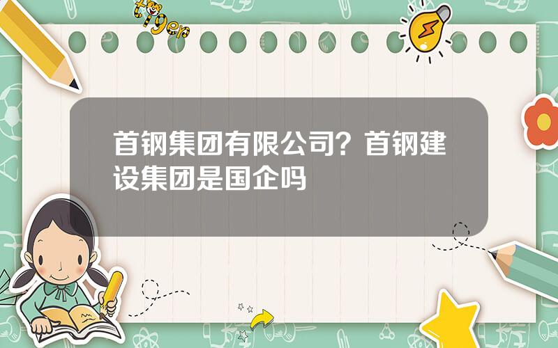 首钢集团有限公司？首钢建设集团是国企吗