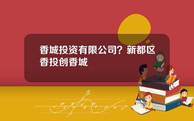 香城投资有限公司？新都区香投创香城