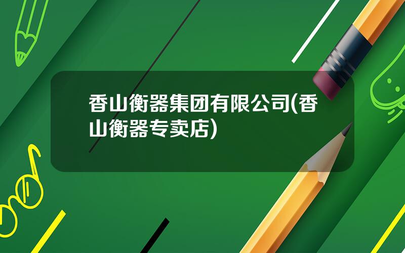 香山衡器集团有限公司(香山衡器专卖店)