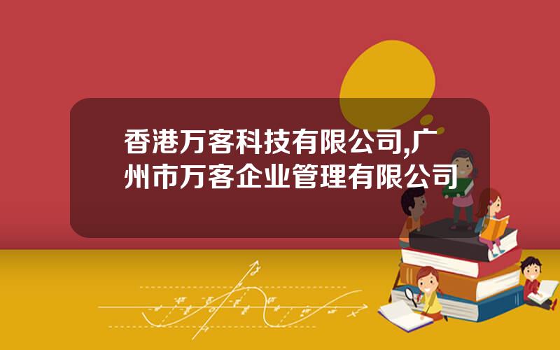 香港万客科技有限公司,广州市万客企业管理有限公司