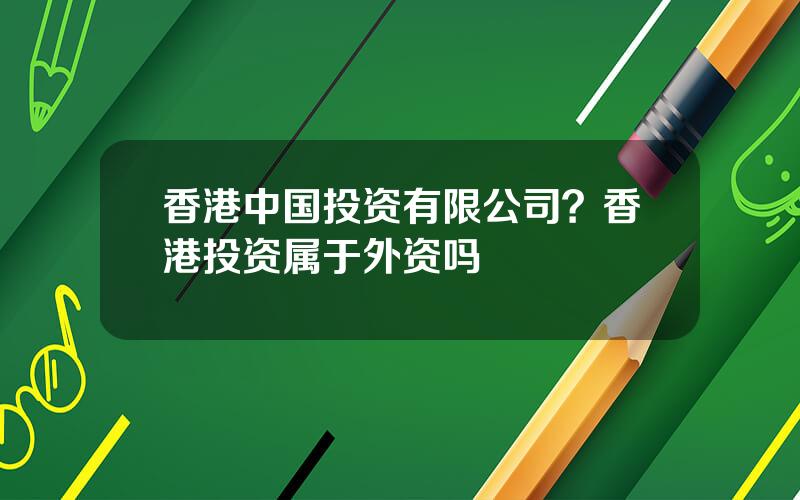 香港中国投资有限公司？香港投资属于外资吗
