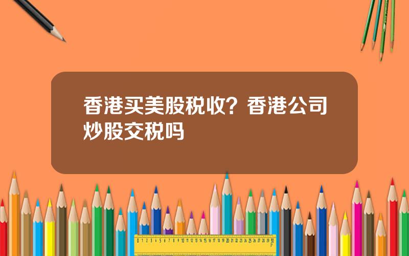 香港买美股税收？香港公司炒股交税吗