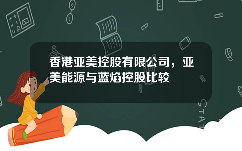 香港亚美控股有限公司，亚美能源与蓝焰控股比较