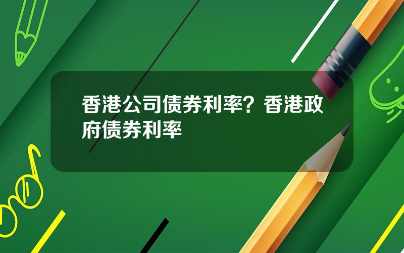 香港公司债券利率？香港政府债券利率