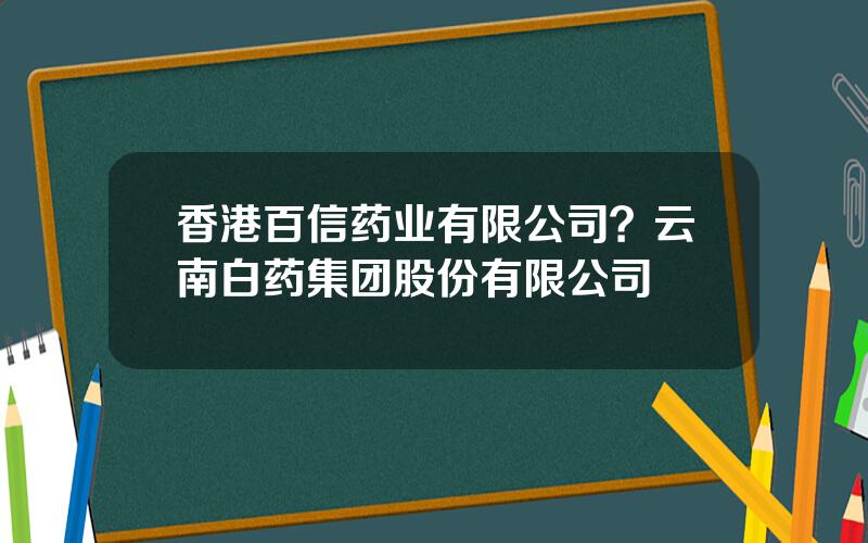 香港百信药业有限公司？云南白药集团股份有限公司
