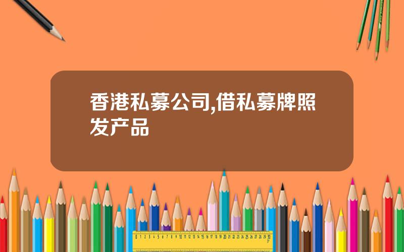 香港私募公司,借私募牌照发产品