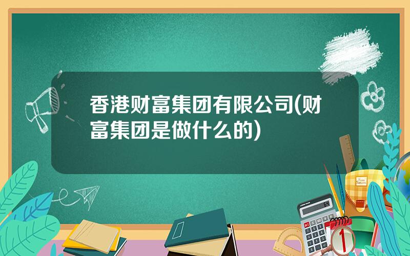 香港财富集团有限公司(财富集团是做什么的)