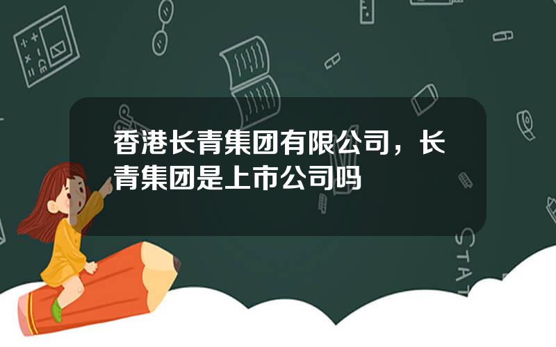 香港长青集团有限公司，长青集团是上市公司吗