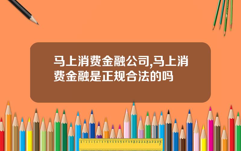 马上消费金融公司,马上消费金融是正规合法的吗