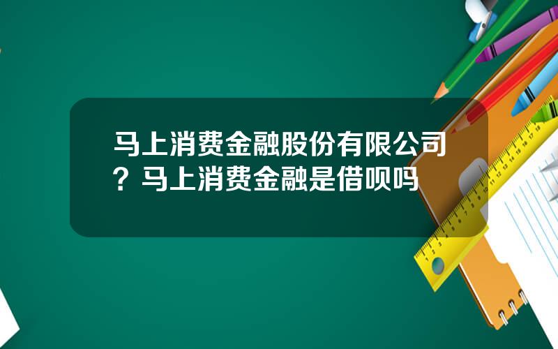 马上消费金融股份有限公司？马上消费金融是借呗吗