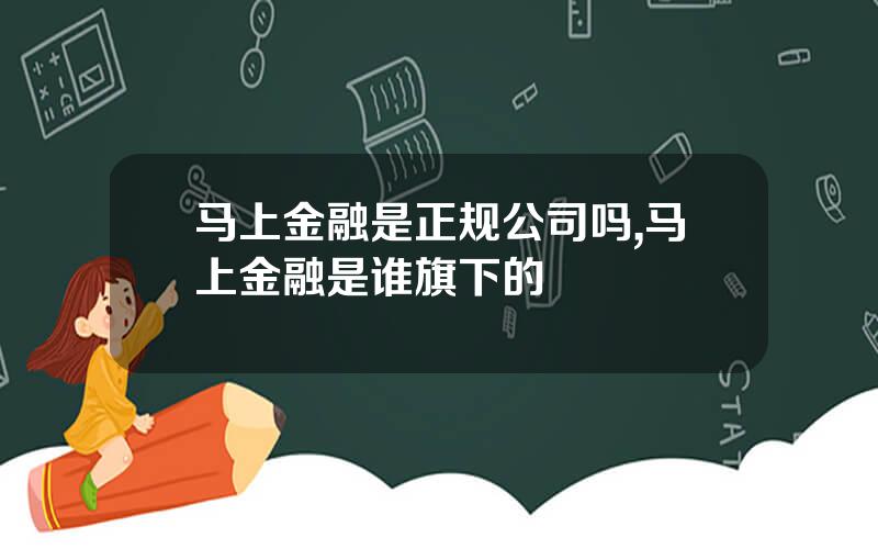 马上金融是正规公司吗,马上金融是谁旗下的