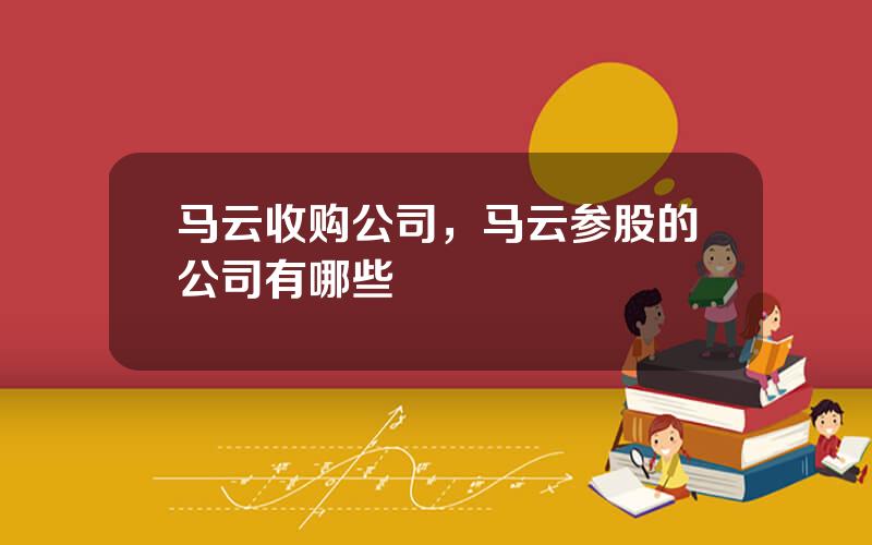 马云收购公司，马云参股的公司有哪些
