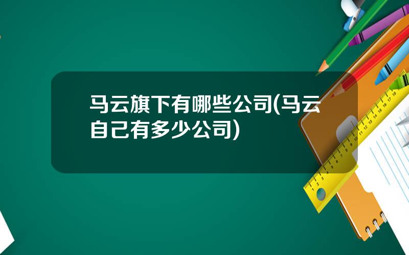 马云旗下有哪些公司(马云自己有多少公司)