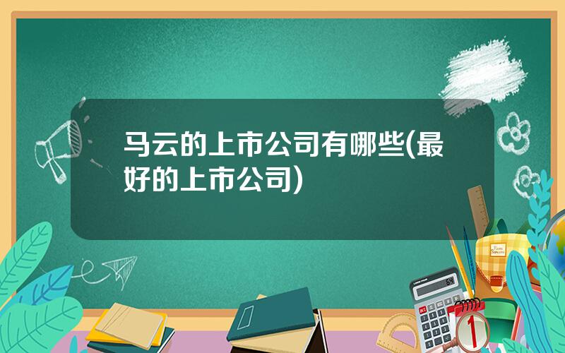马云的上市公司有哪些(最好的上市公司)