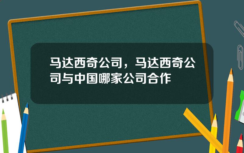 马达西奇公司，马达西奇公司与中国哪家公司合作