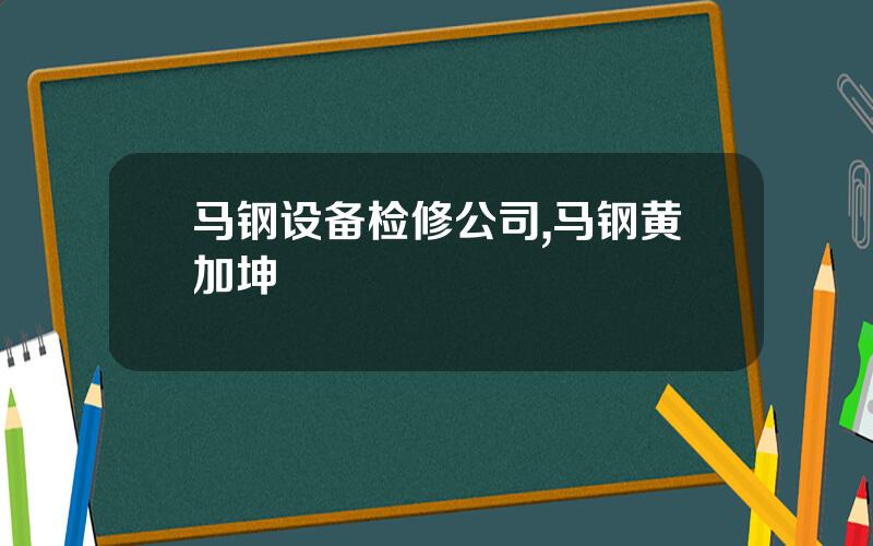 马钢设备检修公司,马钢黄加坤