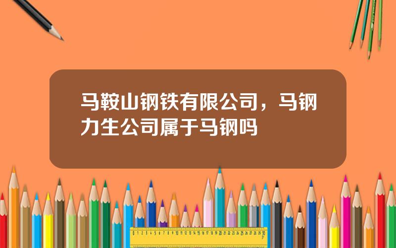 马鞍山钢铁有限公司，马钢力生公司属于马钢吗
