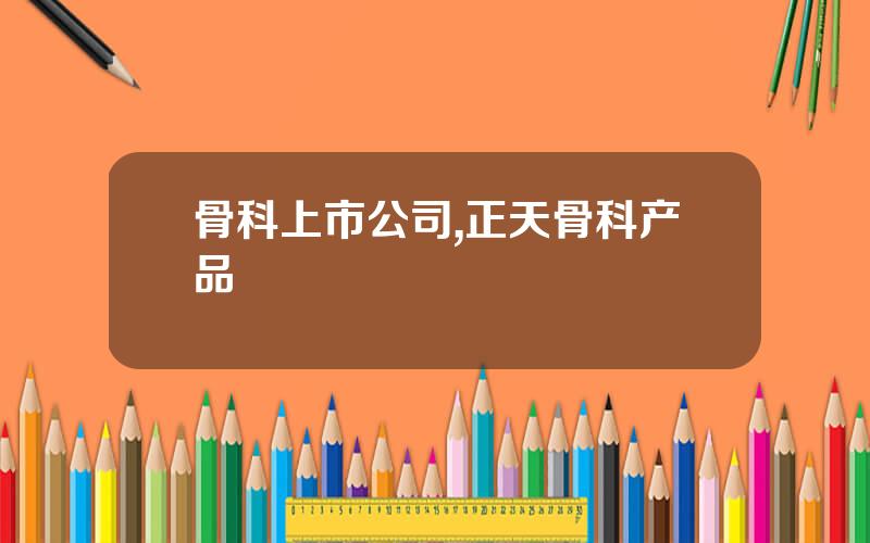 骨科上市公司,正天骨科产品