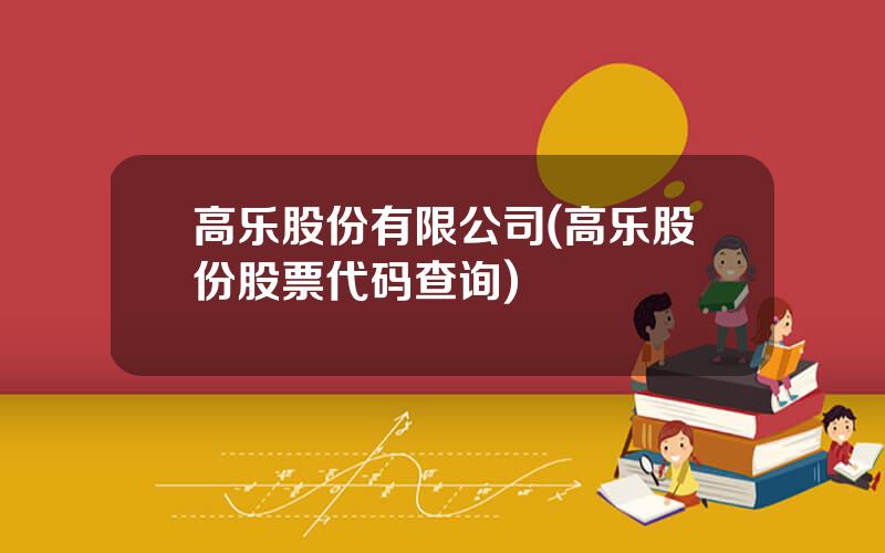 高乐股份有限公司(高乐股份股票代码查询)