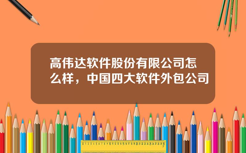 高伟达软件股份有限公司怎么样，中国四大软件外包公司