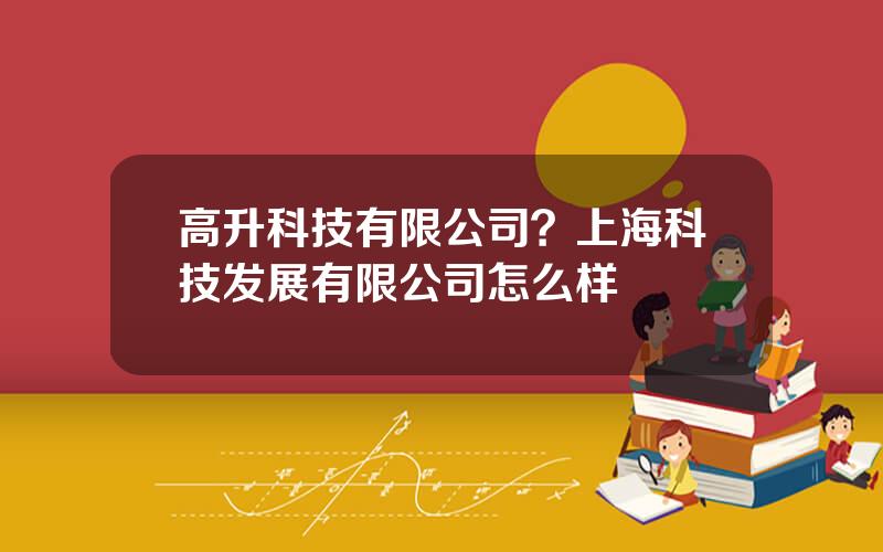 高升科技有限公司？上海科技发展有限公司怎么样