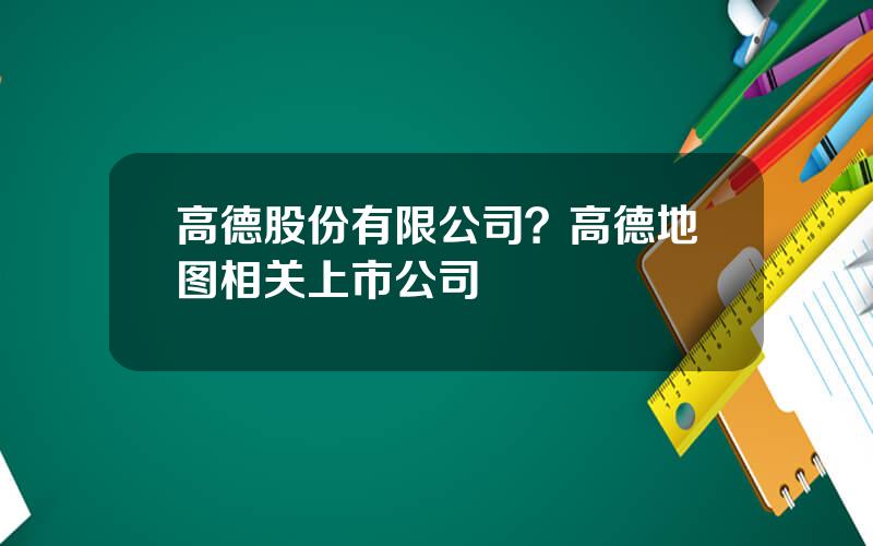 高德股份有限公司？高德地图相关上市公司