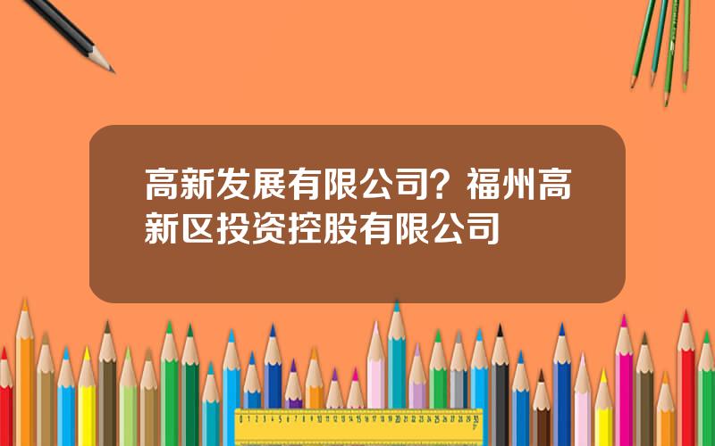 高新发展有限公司？福州高新区投资控股有限公司