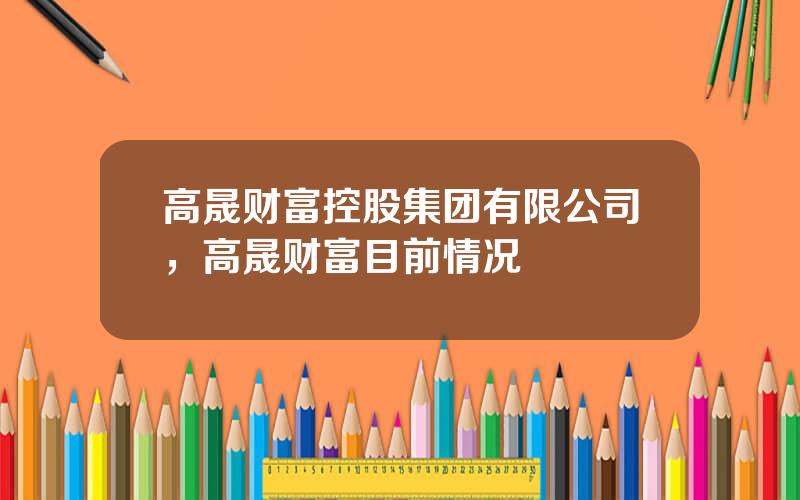 高晟财富控股集团有限公司，高晟财富目前情况